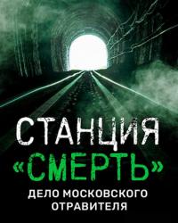 Станция «СМЕРТЬ». Дело московского отравителя. (2020) смотреть онлайн